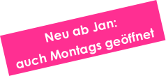 Neu ab Jan: auch Montags geöffnet